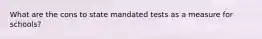 What are the cons to state mandated tests as a measure for schools?