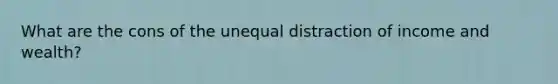 What are the cons of the unequal distraction of income and wealth?