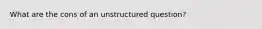 What are the cons of an unstructured question?