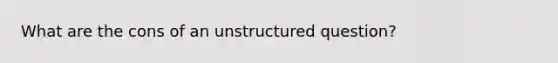 What are the cons of an unstructured question?