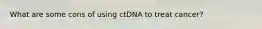 What are some cons of using ctDNA to treat cancer?