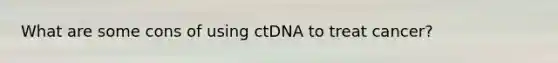 What are some cons of using ctDNA to treat cancer?