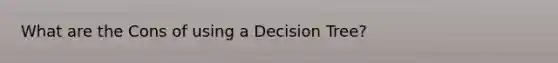 What are the Cons of using a Decision Tree?