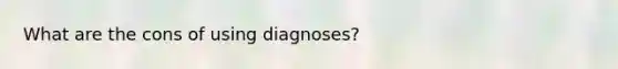 What are the cons of using diagnoses?