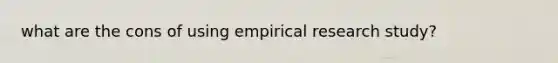 what are the cons of using empirical research study?