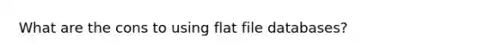 What are the cons to using flat file databases?