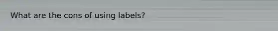What are the cons of using labels?