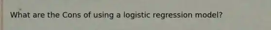 What are the Cons of using a logistic regression model?