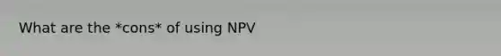 What are the *cons* of using NPV