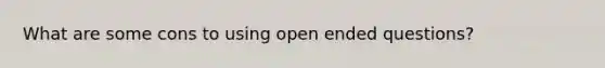 What are some cons to using open ended questions?