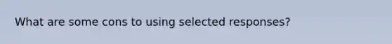 What are some cons to using selected responses?