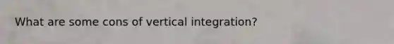 What are some cons of vertical integration?