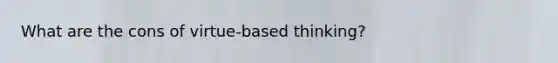What are the cons of virtue-based thinking?