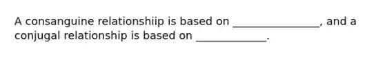 A consanguine relationshiip is based on ________________, and a conjugal relationship is based on _____________.