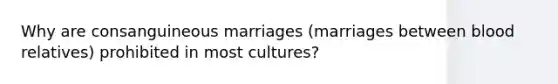 Why are consanguineous marriages (marriages between blood relatives) prohibited in most cultures?