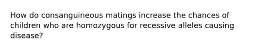 How do consanguineous matings increase the chances of children who are homozygous for recessive alleles causing disease?