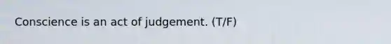 Conscience is an act of judgement. (T/F)