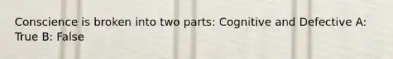 Conscience is broken into two parts: Cognitive and Defective A: True B: False