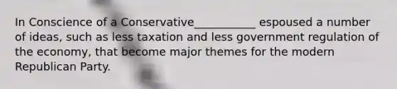 In Conscience of a Conservative___________ espoused a number of ideas, such as less taxation and less government regulation of the economy, that become major themes for the modern Republican Party.