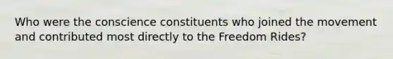 Who were the conscience constituents who joined the movement and contributed most directly to the Freedom Rides?