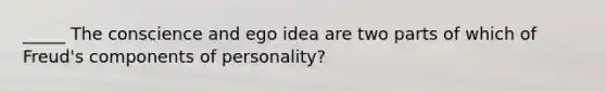 _____ The conscience and ego idea are two parts of which of Freud's components of personality?