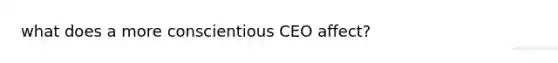 what does a more conscientious CEO affect?