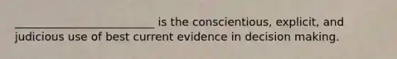 _________________________ is the conscientious, explicit, and judicious use of best current evidence in decision making.