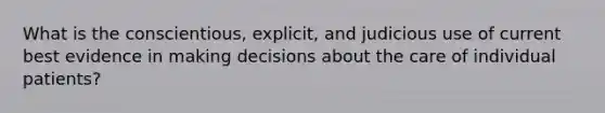 What is the conscientious, explicit, and judicious use of current best evidence in making decisions about the care of individual patients?