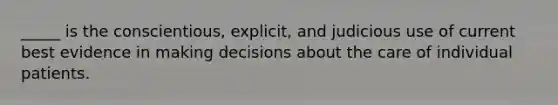 _____ is the conscientious, explicit, and judicious use of current best evidence in making decisions about the care of individual patients.