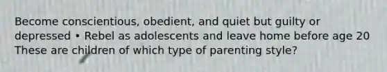 Become conscientious, obedient, and quiet but guilty or depressed • Rebel as adolescents and leave home before age 20 These are children of which type of parenting style?