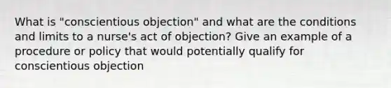 What is "conscientious objection" and what are the conditions and limits to a nurse's act of objection? Give an example of a procedure or policy that would potentially qualify for conscientious objection