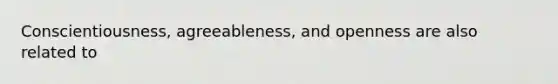 Conscientiousness, agreeableness, and openness are also related to