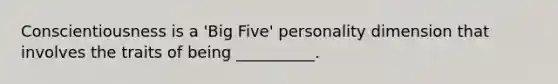 Conscientiousness is a 'Big Five' personality dimension that involves the traits of being __________.