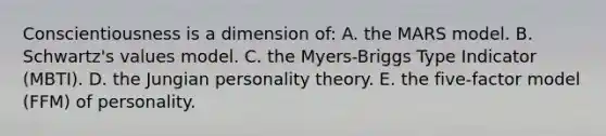 Conscientiousness is a dimension of: A. the MARS model. B. Schwartz's values model. C. the Myers-Briggs Type Indicator (MBTI). D. the Jungian personality theory. E. the five-factor model (FFM) of personality.