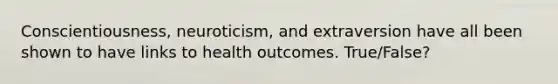 Conscientiousness, neuroticism, and extraversion have all been shown to have links to health outcomes. True/False?