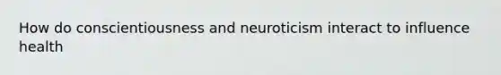 How do conscientiousness and neuroticism interact to influence health