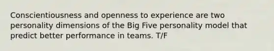 Conscientiousness and openness to experience are two personality dimensions of the Big Five personality model that predict better performance in teams. T/F