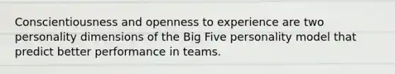 Conscientiousness and openness to experience are two personality dimensions of the Big Five personality model that predict better performance in teams.