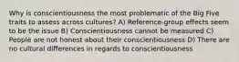 Why is conscientiousness the most problematic of the Big Five traits to assess across cultures? A) Reference-group effects seem to be the issue B) Conscientiousness cannot be measured C) People are not honest about their conscientiousness D) There are no cultural differences in regards to conscientiousness