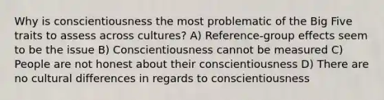 Why is conscientiousness the most problematic of the Big Five traits to assess across cultures? A) Reference-group effects seem to be the issue B) Conscientiousness cannot be measured C) People are not honest about their conscientiousness D) There are no cultural differences in regards to conscientiousness