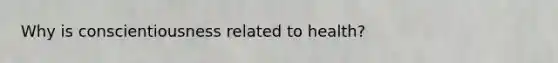 Why is conscientiousness related to health?