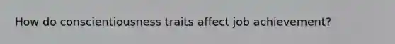 How do conscientiousness traits affect job achievement?