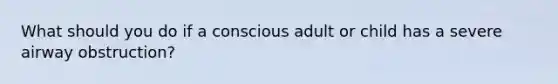 What should you do if a conscious adult or child has a severe airway obstruction?