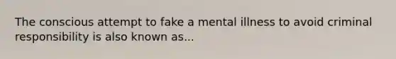 The conscious attempt to fake a mental illness to avoid criminal responsibility is also known as...