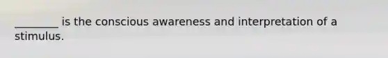 ________ is the conscious awareness and interpretation of a stimulus.