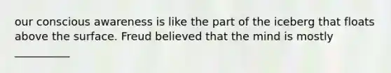 our conscious awareness is like the part of the iceberg that floats above the surface. Freud believed that the mind is mostly __________