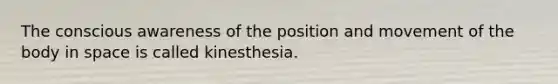 The conscious awareness of the position and movement of the body in space is called kinesthesia.