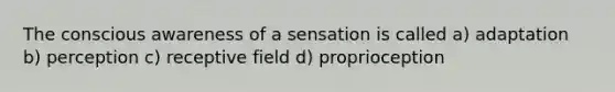 The conscious awareness of a sensation is called a) adaptation b) perception c) receptive field d) proprioception