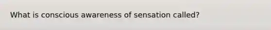 What is conscious awareness of sensation called?