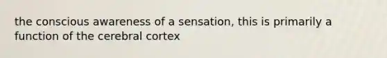 the conscious awareness of a sensation, this is primarily a function of the cerebral cortex